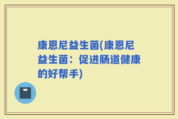 康恩尼益生菌(康恩尼益生菌：促进肠道健康的好帮手)