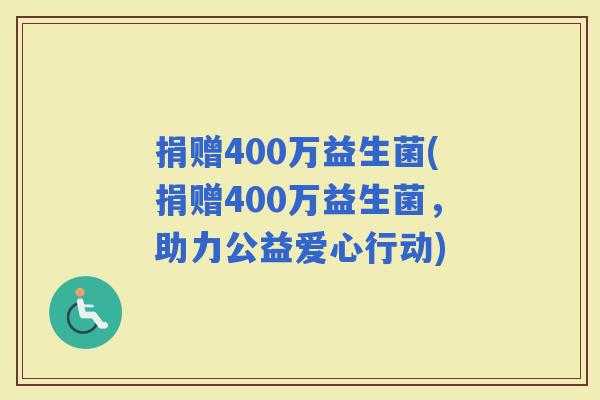 捐赠400万益生菌(捐赠400万益生菌，助力公益爱心行动)