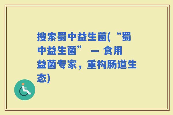 搜索蜀中益生菌(“蜀中益生菌” — 食用益菌专家，重构肠道生态)