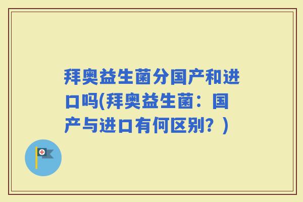 拜奥益生菌分国产和进口吗(拜奥益生菌：国产与进口有何区别？)