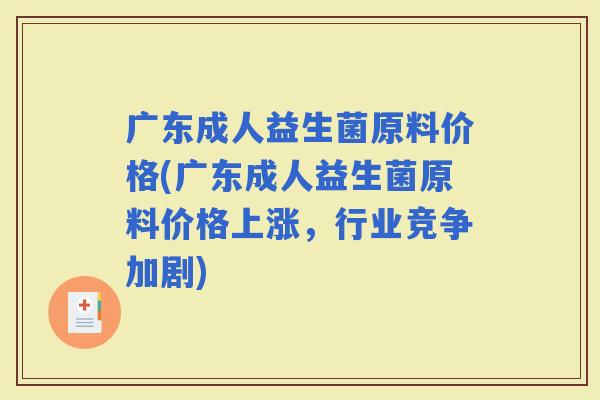 广东成人益生菌原料价格(广东成人益生菌原料价格上涨，行业竞争加剧)