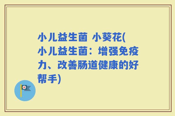 小儿益生菌 小葵花(小儿益生菌：增强力、改善肠道健康的好帮手)