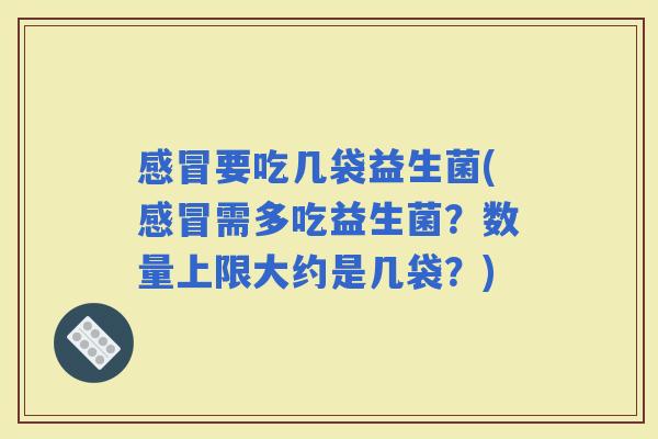 要吃几袋益生菌(需多吃益生菌？数量上限大约是几袋？)
