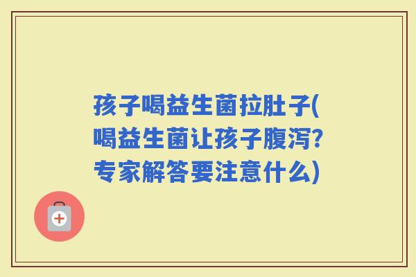 孩子喝益生菌拉肚子(喝益生菌让孩子？专家解答要注意什么)