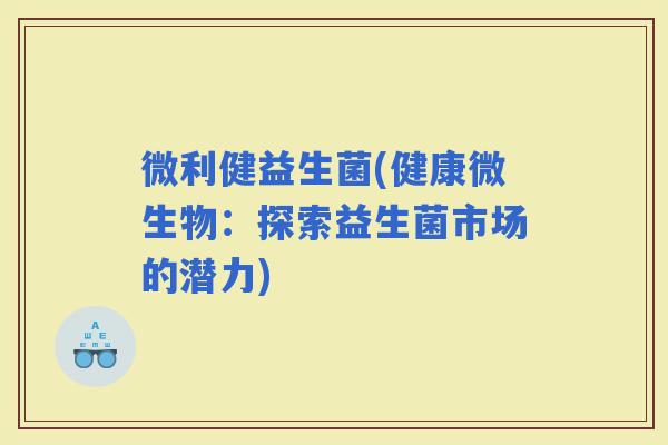 微利健益生菌(健康微生物：探索益生菌市场的潜力)