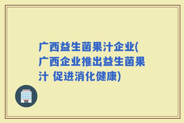 广西益生菌果汁企业(广西企业推出益生菌果汁 促进消化健康)