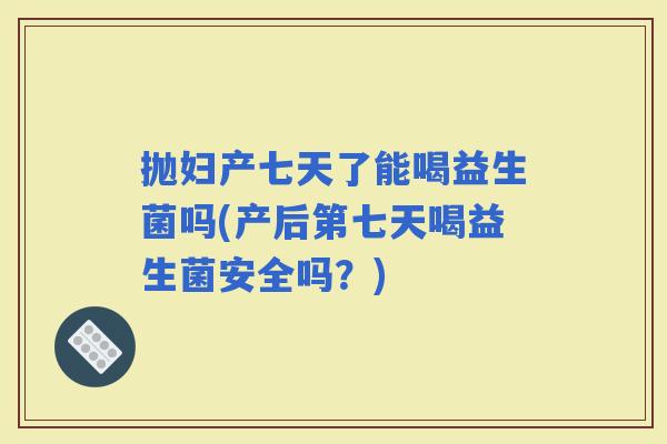 抛妇产七天了能喝益生菌吗(产后第七天喝益生菌安全吗？)