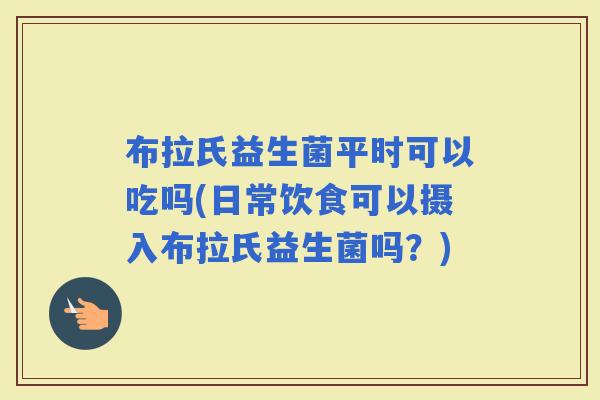 布拉氏益生菌平时可以吃吗(日常饮食可以摄入布拉氏益生菌吗？)