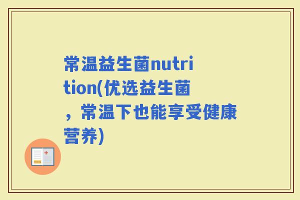 常温益生菌nutrition(优选益生菌，常温下也能享受健康营养)