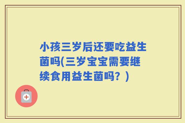 小孩三岁后还要吃益生菌吗(三岁宝宝需要继续食用益生菌吗？)