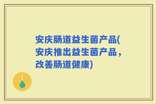 安庆肠道益生菌产品(安庆推出益生菌产品，改善肠道健康)