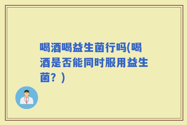喝酒喝益生菌行吗(喝酒是否能同时服用益生菌？)