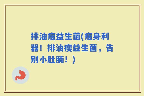 排油瘦益生菌(瘦身利器！排油瘦益生菌，告别小肚腩！)