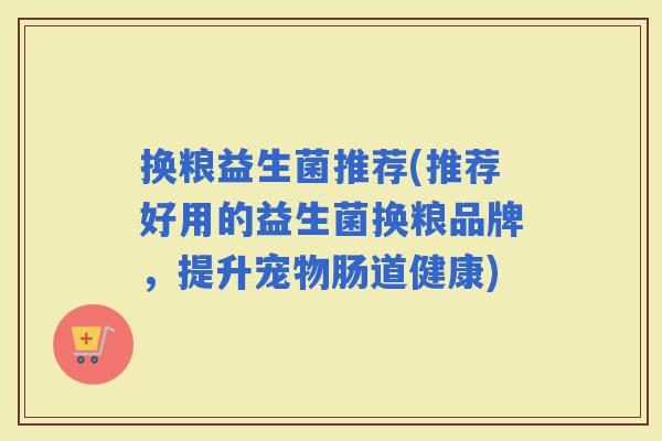 换粮益生菌推荐(推荐好用的益生菌换粮品牌，提升宠物肠道健康)