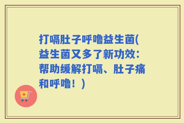 打嗝肚子呼噜益生菌(益生菌又多了新功效：帮助缓解打嗝、肚子痛和呼噜！)