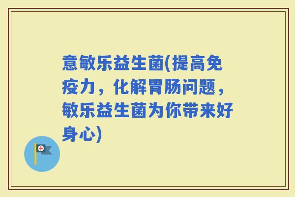 意敏乐益生菌(提高力，化解问题，敏乐益生菌为你带来好身心)