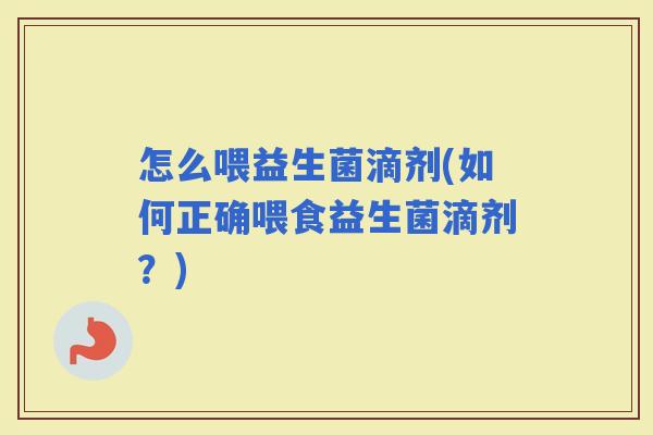 怎么喂益生菌滴剂(如何正确喂食益生菌滴剂？)