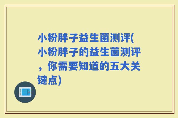 小粉胖子益生菌测评(小粉胖子的益生菌测评，你需要知道的五大关键点)