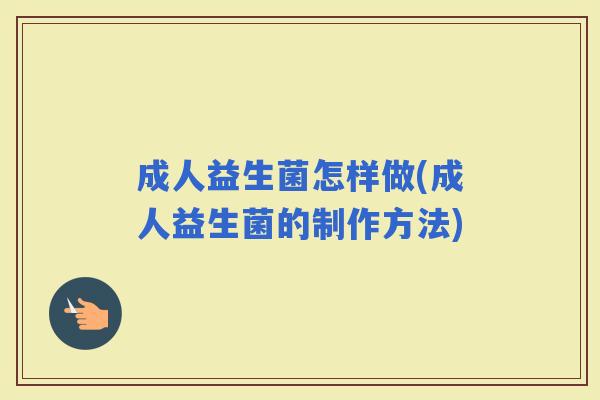 成人益生菌怎样做(成人益生菌的制作方法)