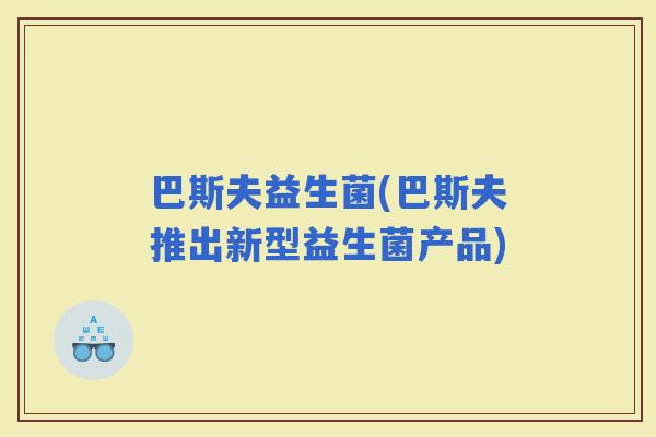 巴斯夫益生菌(巴斯夫推出新型益生菌产品)