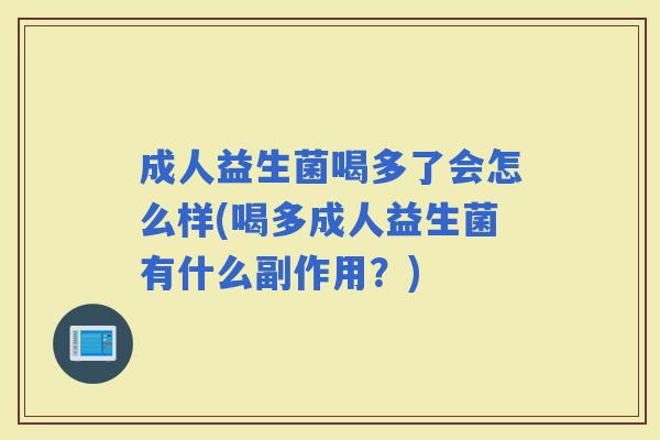 成人益生菌喝多了会怎么样(喝多成人益生菌有什么副作用？)