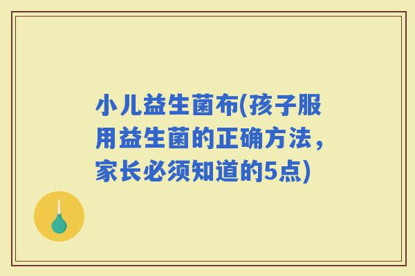 小儿益生菌布(孩子服用益生菌的正确方法，家长必须知道的5点)
