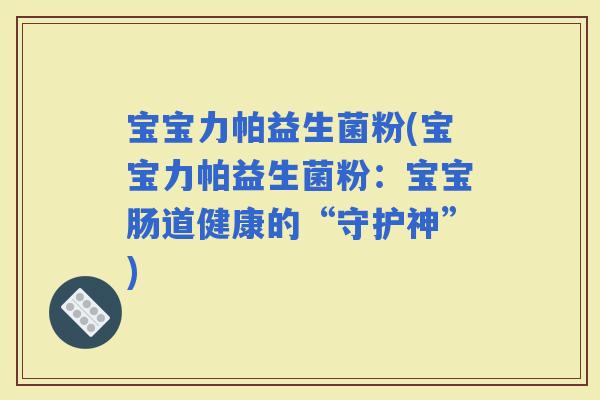 宝宝力帕益生菌粉(宝宝力帕益生菌粉：宝宝肠道健康的“守护神”)