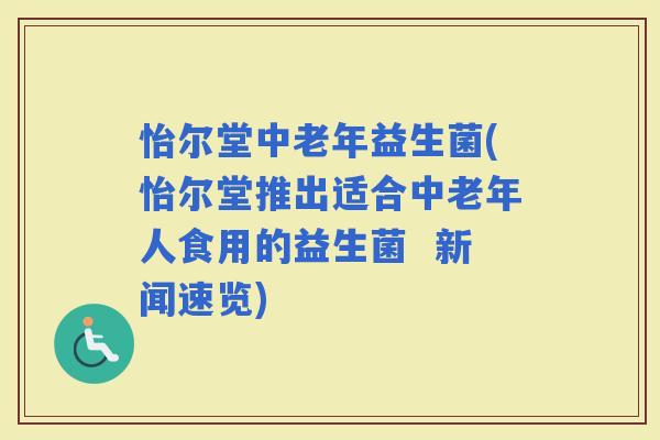怡尔堂中老年益生菌(怡尔堂推出适合中老年人食用的益生菌  新闻速览)