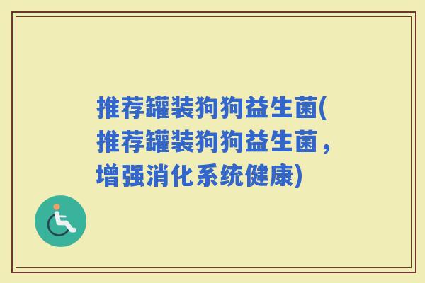 推荐罐装狗狗益生菌(推荐罐装狗狗益生菌，增强消化系统健康)