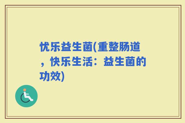 忧乐益生菌(重整肠道，快乐生活：益生菌的功效)
