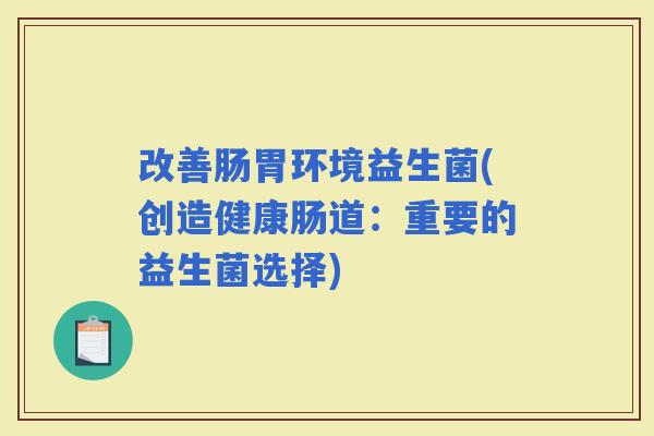 改善肠胃环境益生菌(创造健康肠道：重要的益生菌选择)