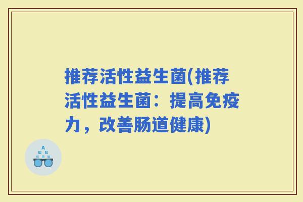 推荐活性益生菌(推荐活性益生菌：提高力，改善肠道健康)