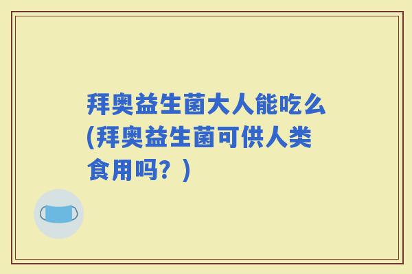 拜奥益生菌大人能吃么(拜奥益生菌可供人类食用吗？)