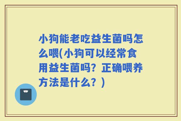 小狗能老吃益生菌吗怎么喂(小狗可以经常食用益生菌吗？正确喂养方法是什么？)