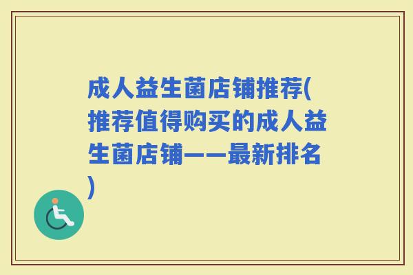 成人益生菌店铺推荐(推荐值得购买的成人益生菌店铺——新排名)