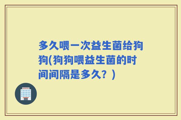 多久喂一次益生菌给狗狗(狗狗喂益生菌的时间间隔是多久？)
