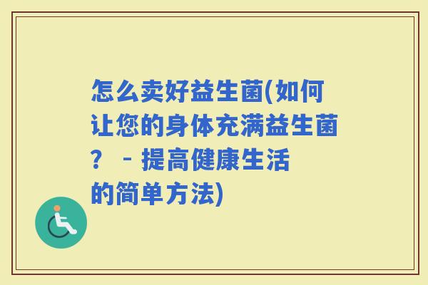 怎么卖好益生菌(如何让您的身体充满益生菌？ - 提高健康生活的简单方法)