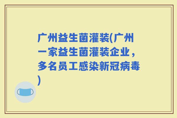 广州益生菌灌装(广州一家益生菌灌装企业，多名员工新冠)