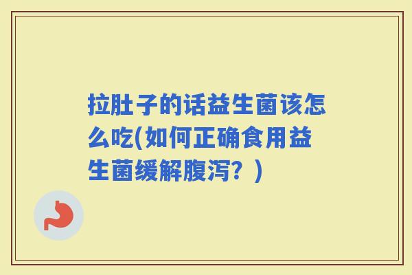 拉肚子的话益生菌该怎么吃(如何正确食用益生菌缓解？)