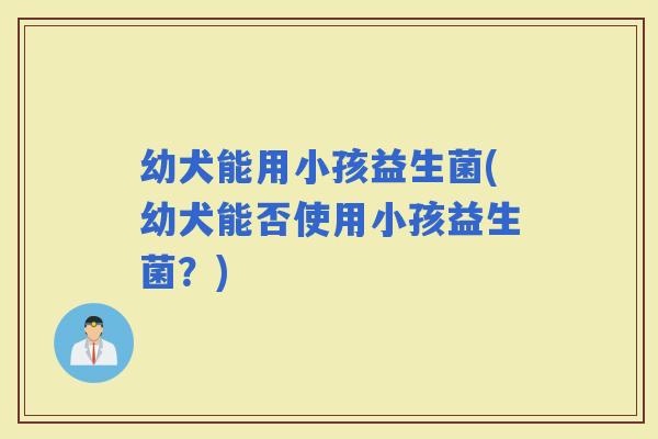 幼犬能用小孩益生菌(幼犬能否使用小孩益生菌？)