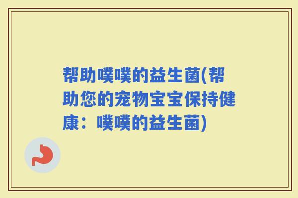 帮助噗噗的益生菌(帮助您的宠物宝宝保持健康：噗噗的益生菌)