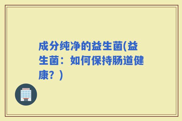 成分纯净的益生菌(益生菌：如何保持肠道健康？)