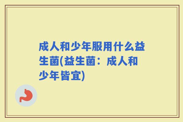 成人和少年服用什么益生菌(益生菌：成人和少年皆宜)