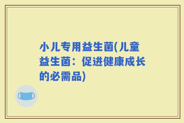 小儿专用益生菌(儿童益生菌：促进健康成长的必需品)