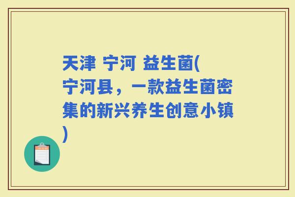 天津 宁河 益生菌(宁河县，一款益生菌密集的新兴养生创意小镇)