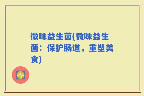 微味益生菌(微味益生菌：保护肠道，重塑美食)