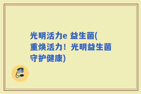 光明活力e 益生菌(重焕活力！光明益生菌守护健康)