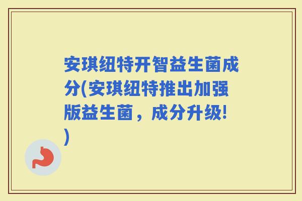 安琪纽特开智益生菌成分(安琪纽特推出加强版益生菌，成分升级!)