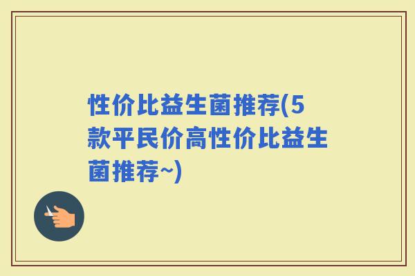 性价比益生菌推荐(5款平民价高性价比益生菌推荐~)
