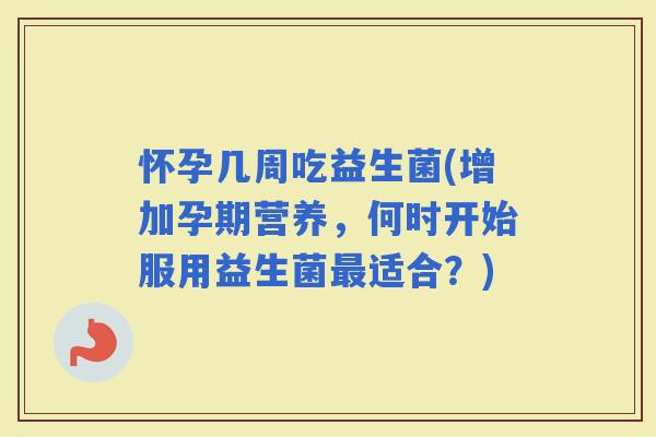 怀孕几周吃益生菌(增加孕期营养，何时开始服用益生菌适合？)